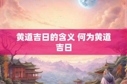黄道吉日的含义 何为黄道吉日