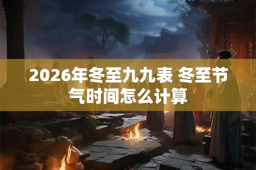 2026年冬至九九表 冬至节气时间怎么计算