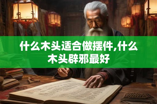 什么木头适合做摆件,什么木头辟邪最好