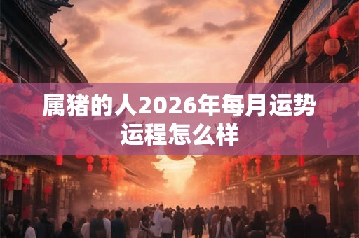 属猪的人2026年每月运势运程怎么样
