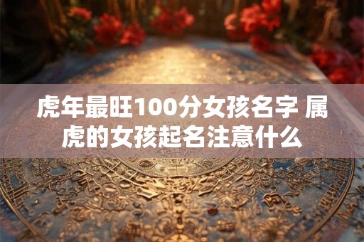 虎年最旺100分女孩名字 属虎的女孩起名注意什么
