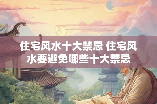 住宅风水十大禁忌 住宅风水要避免哪些十大禁忌