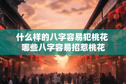 什么样的八字容易犯桃花 哪些八字容易招惹桃花