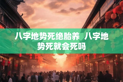 八字地势死绝胎养  八字地势死就会死吗