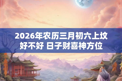 2026年农历三月初六上坟好不好 日子财喜神方位