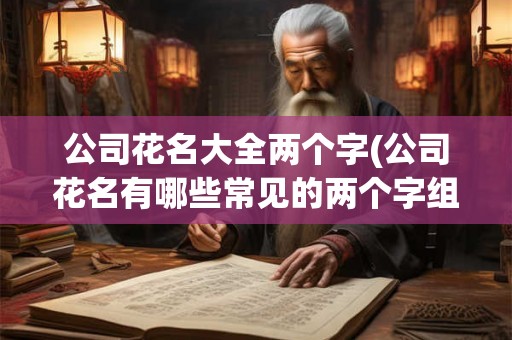 公司花名大全两个字(公司花名有哪些常见的两个字组合)
