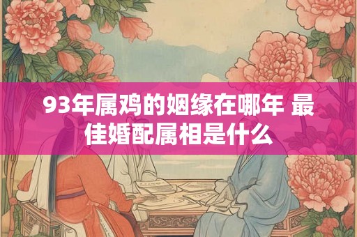 93年属鸡的姻缘在哪年 最佳婚配属相是什么 93年属鸡的姻缘在哪年 最佳婚配属相是什么