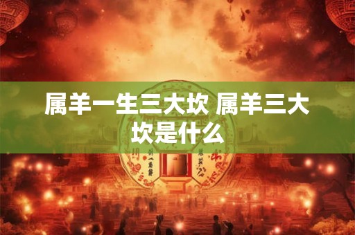 属羊一生三大坎 属羊三大坎是什么