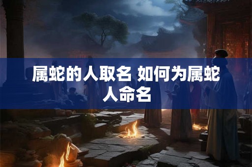 属蛇的人取名 如何为属蛇人命名