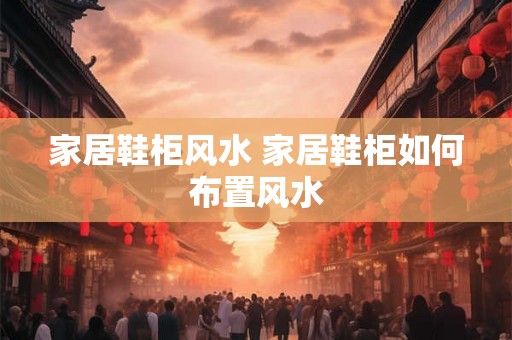 家居鞋柜风水 家居鞋柜如何布置风水
