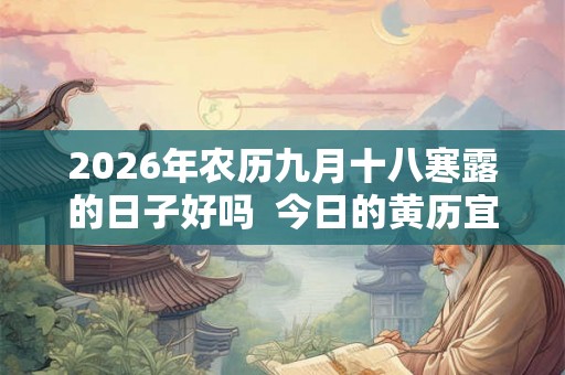 2026年农历九月十八寒露的日子好吗 今日的黄历宜忌查询 2026年农历九月十八寒露的日子好吗 今日的黄历宜忌查询