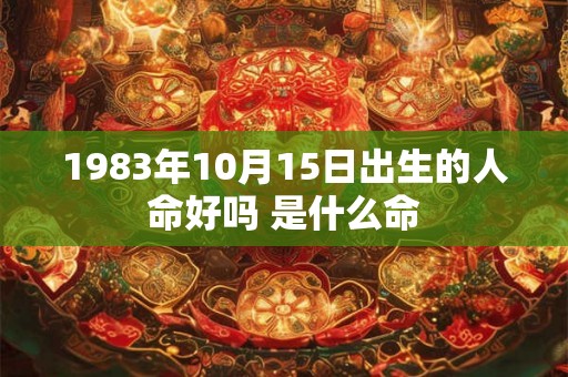 1983年10月15日出生的人命好吗 是什么命