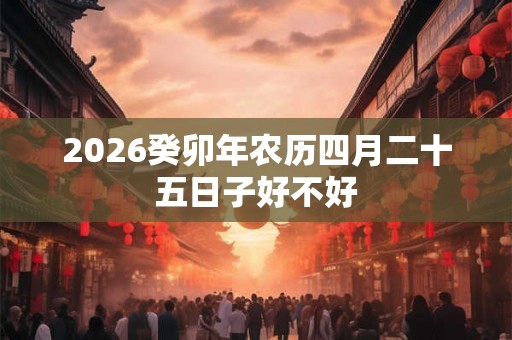2026癸卯年农历四月二十五日子好不好