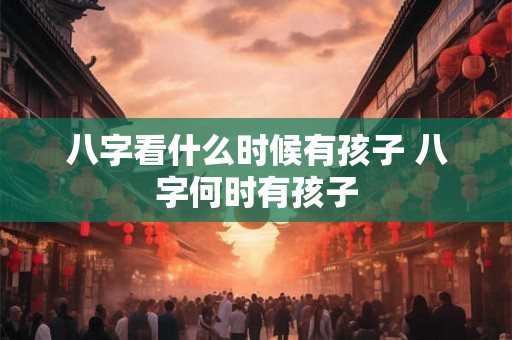 八字看什么时候有孩子 八字何时有孩子