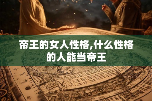 帝王的女人性格,什么性格的人能当帝王