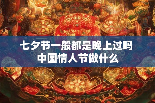 七夕节一般都是晚上过吗 中国情人节做什么