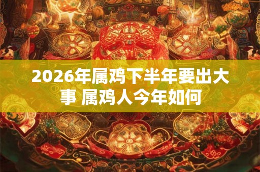 2026年属鸡下半年要出大事 属鸡人今年如何