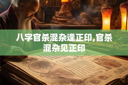 八字官杀混杂逢正印,官杀混杂见正印