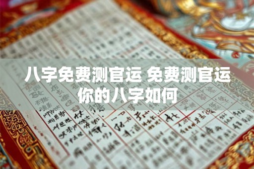 八字免费测官运 免费测官运你的八字如何 八字免费测官运 免费测官运你的八字如何
