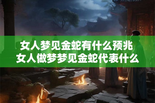 女人梦见金蛇有什么预兆 女人做梦梦见金蛇代表什么含义 女人梦见金蛇有什么预兆 女人做梦梦见金蛇代表什么含义