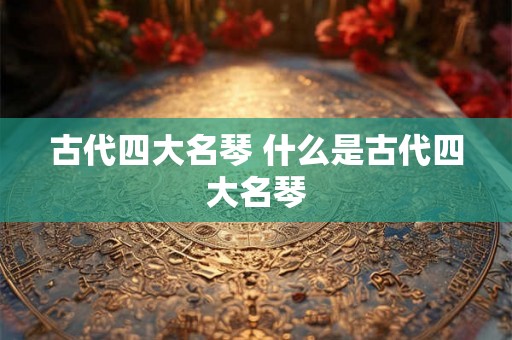 古代四大名琴 什么是古代四大名琴