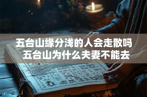 五台山缘分浅的人会走散吗 五台山为什么夫妻不能去 五台山缘分浅的人会走散吗 五台山为什么夫妻不能去