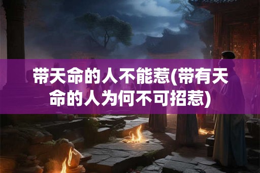 带天命的人不能惹(带有天命的人为何不可招惹) 带天命的人不能惹(带有天命的人为何不可招惹)