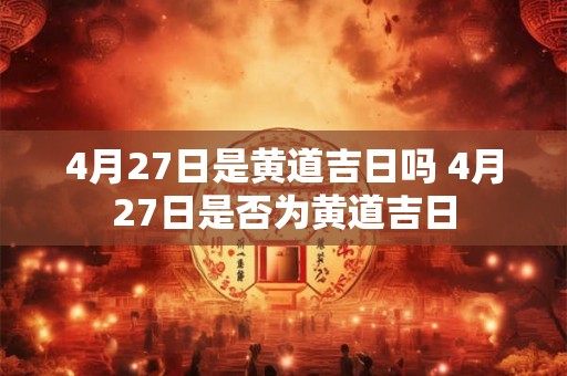 4月27日是黄道吉日吗 4月27日是否为黄道吉日 4月27日是黄道吉日吗 4月27日是否为黄道吉日
