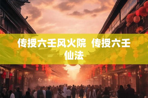 传授六壬风火院  传授六壬仙法