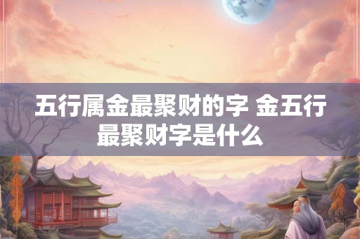 五行属金最聚财的字 金五行最聚财字是什么