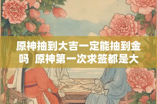 原神抽到大吉一定能抽到金吗  原神第一次求签都是大吉吗