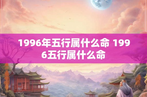 1996年五行属什么命 1996五行属什么命