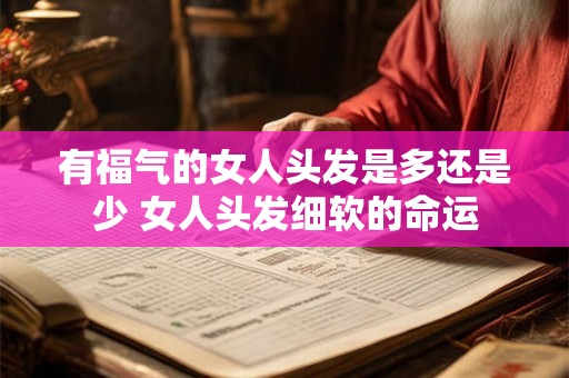 有福气的女人头发是多还是少 女人头发细软的命运