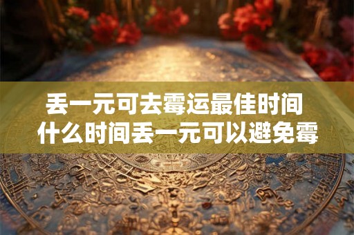 丢一元可去霉运最佳时间 什么时间丢一元可以避免霉运