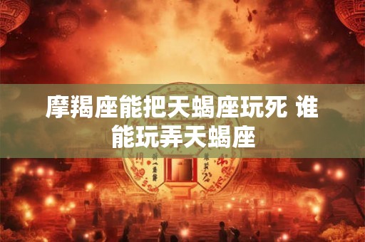 摩羯座能把天蝎座玩死 谁能玩弄天蝎座