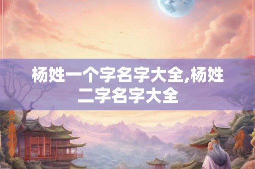 杨姓一个字名字大全,杨姓二字名字大全