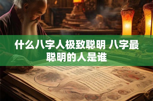 什么八字人极致聪明 八字最聪明的人是谁
