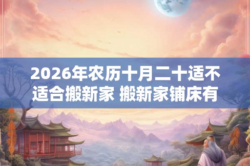 2026年农历十月二十适不适合搬新家 搬新家铺床有什么讲究