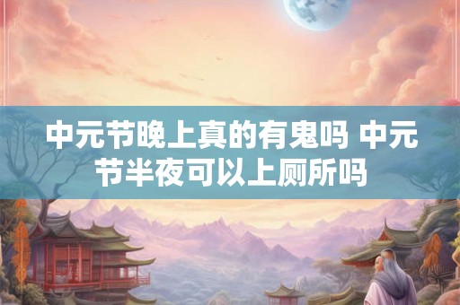 中元节晚上真的有鬼吗 中元节半夜可以上厕所吗