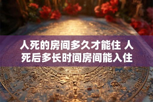 人死的房间多久才能住 人死后多长时间房间能入住