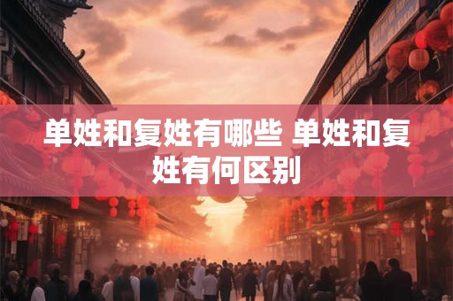 单姓和复姓有哪些 单姓和复姓有何区别