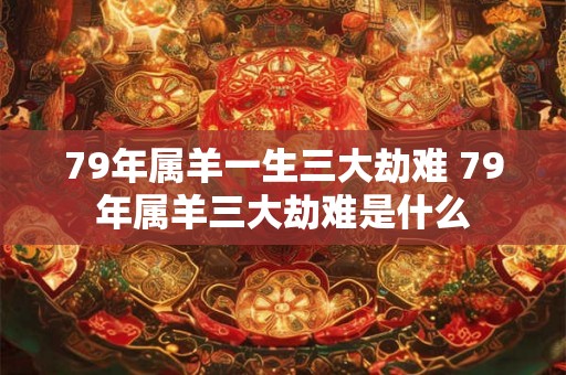 79年属羊一生三大劫难 79年属羊三大劫难是什么