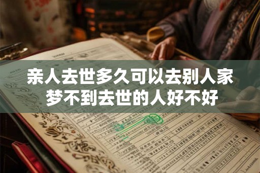 亲人去世多久可以去别人家 梦不到去世的人好不好