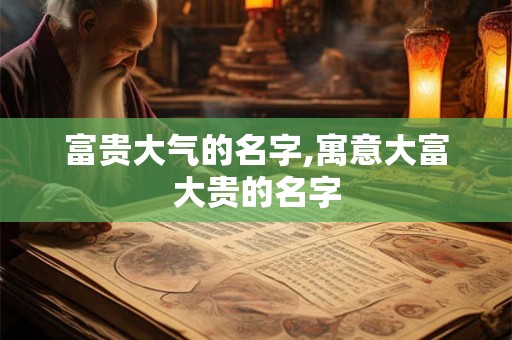 富贵大气的名字,寓意大富大贵的名字 富贵大气的名字,寓意大富大贵的名字