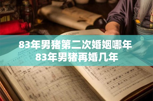 83年男猪第二次婚姻哪年 83年男猪再婚几年
