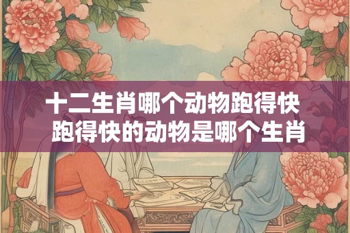 十二生肖哪个动物跑得快  跑得快的动物是哪个生肖