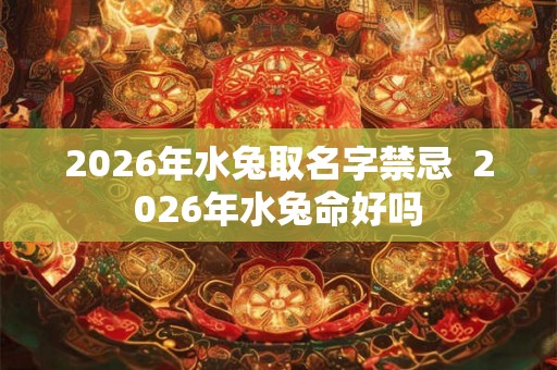 2026年水兔取名字禁忌  2026年水兔命好吗