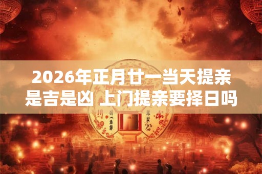 2026年正月廿一当天提亲是吉是凶 上门提亲要择日吗 2026年正月廿一当天提亲是吉是凶 上门提亲要择日吗