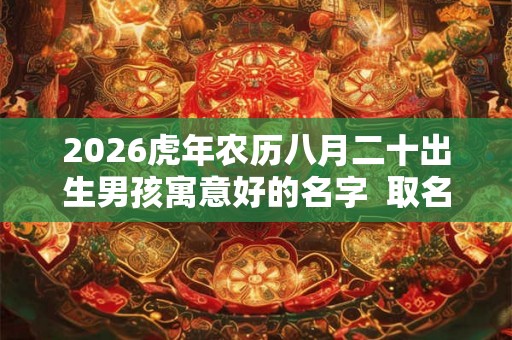 2026虎年农历八月二十出生男孩寓意好的名字  取名方法