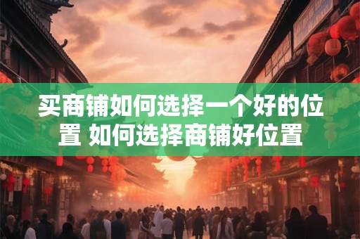 买商铺如何选择一个好的位置 如何选择商铺好位置